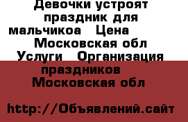 Девочки устроят праздник для мальчикоа › Цена ­ 2 000 - Московская обл. Услуги » Организация праздников   . Московская обл.